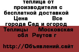 теплица от производителя с бесплатной доставкой › Цена ­ 11 450 - Все города Сад и огород » Теплицы   . Московская обл.,Реутов г.